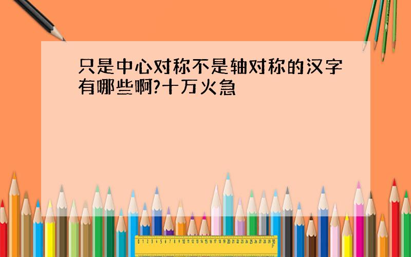 只是中心对称不是轴对称的汉字有哪些啊?十万火急