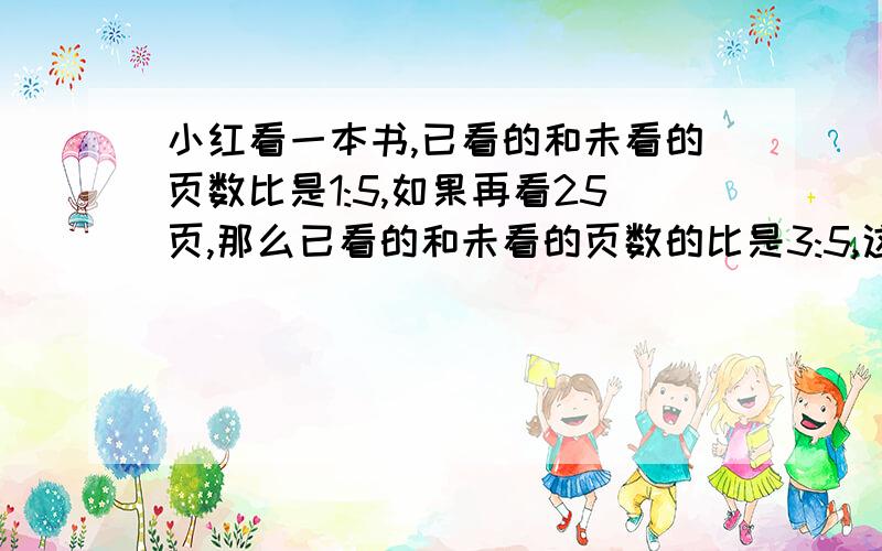 小红看一本书,已看的和未看的页数比是1:5,如果再看25页,那么已看的和未看的页数的比是3:5,这本书共有多