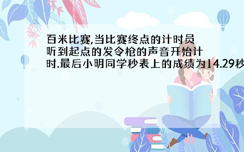 百米比赛,当比赛终点的计时员听到起点的发令枪的声音开始计时.最后小明同学秒表上的成绩为14.29秒,则它的比赛成绩与实际