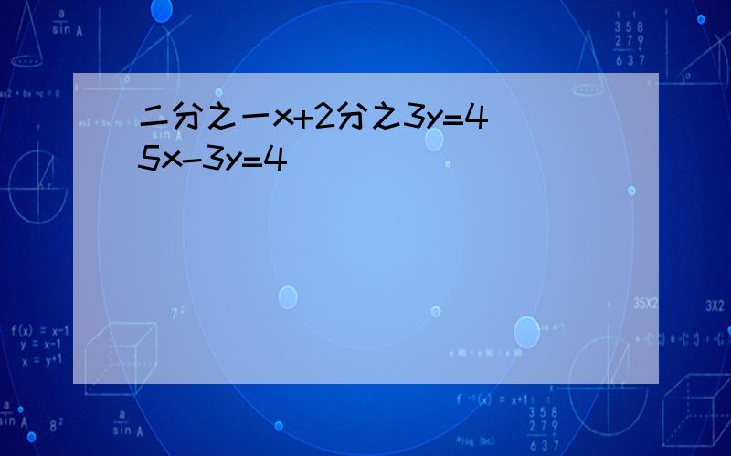 二分之一x+2分之3y=4 5x-3y=4