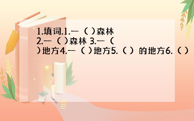 1.填词.1.一（ )森林 2.一（ )森林 3.一（ )地方4.一（ )地方5.（ ）的地方6.（ ）的工具7.（ ）