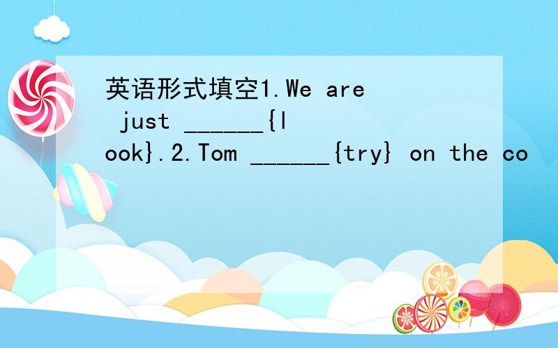 英语形式填空1.We are just ______{look}.2.Tom ______{try} on the co