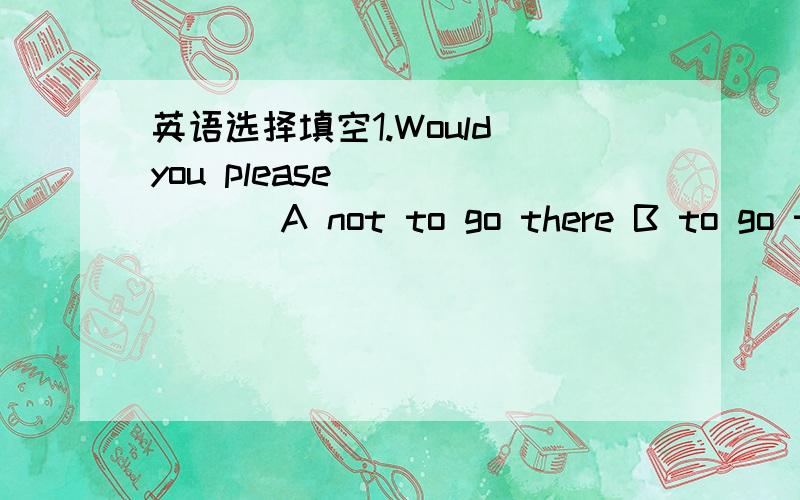 英语选择填空1.Would you please ______ A not to go there B to go th