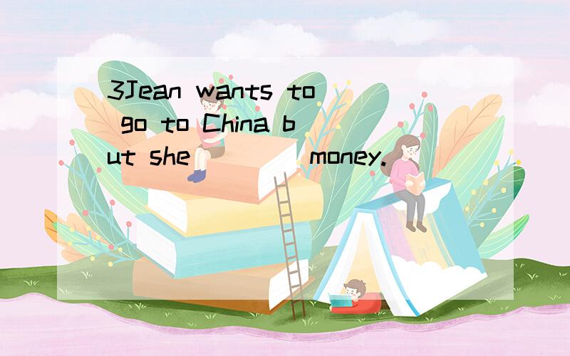 3Jean wants to go to China but she ____money.