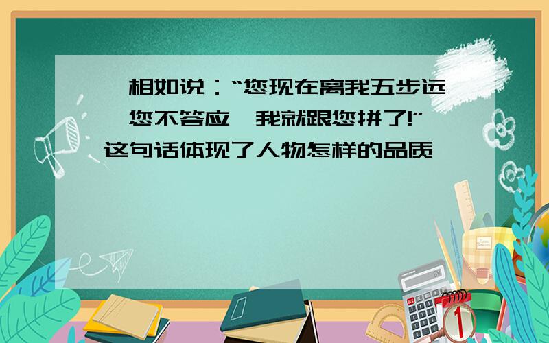 蔺相如说：“您现在离我五步远,您不答应,我就跟您拼了!”这句话体现了人物怎样的品质