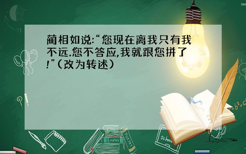 蔺相如说:“您现在离我只有我不远.您不答应,我就跟您拼了!”(改为转述)