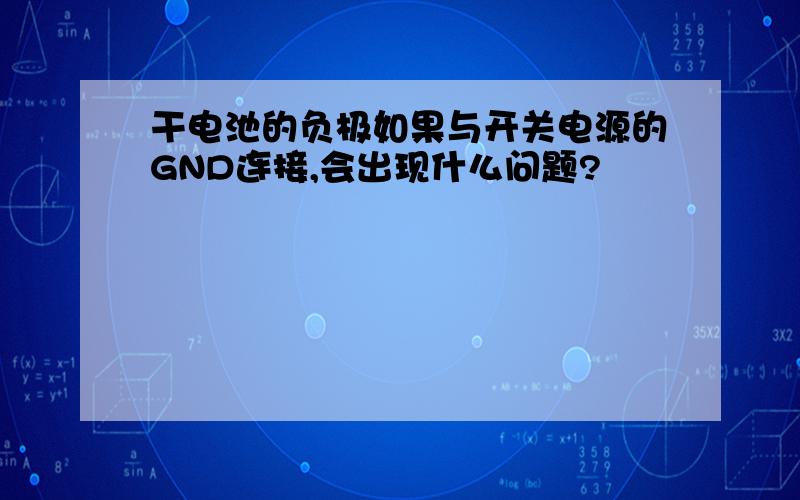 干电池的负极如果与开关电源的GND连接,会出现什么问题?