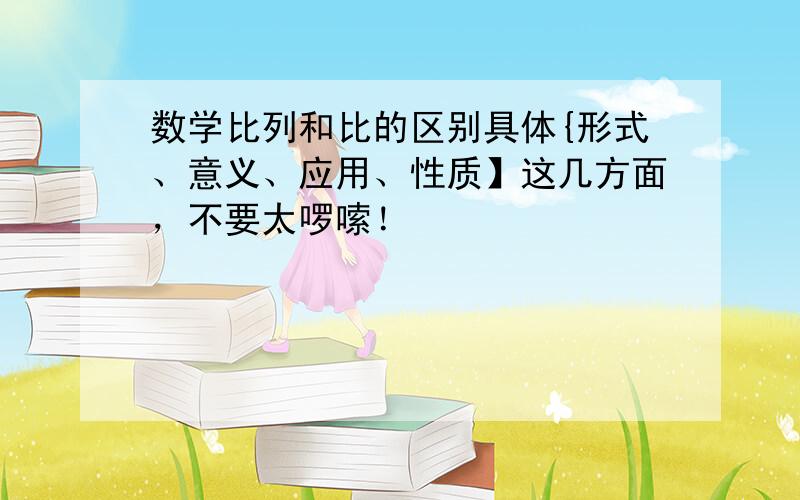 数学比列和比的区别具体{形式、意义、应用、性质】这几方面，不要太啰嗦！