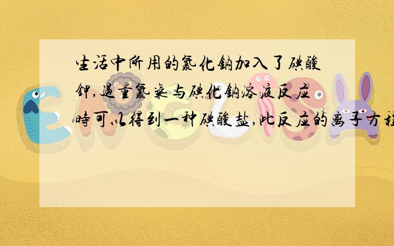 生活中所用的氯化钠加入了碘酸钾,过量氯气与碘化钠溶液反应时可以得到一种碘酸盐,此反应的离子方程式是?