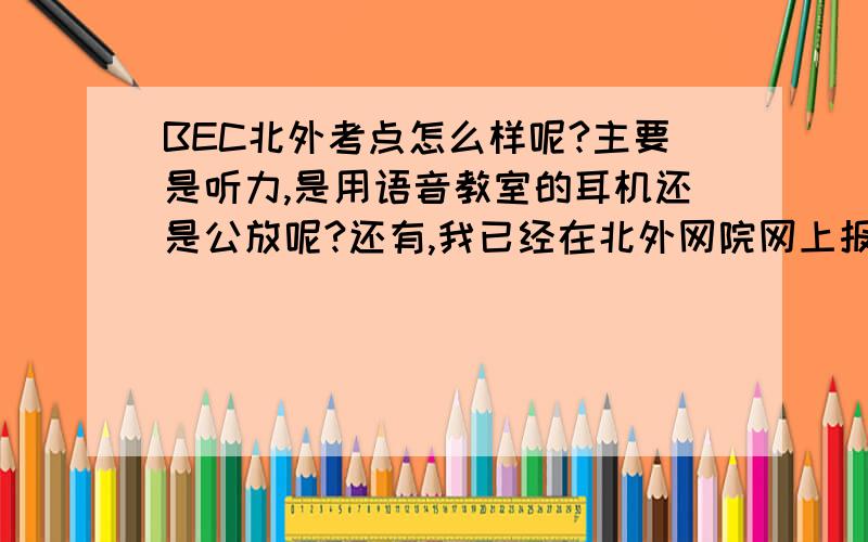 BEC北外考点怎么样呢?主要是听力,是用语音教室的耳机还是公放呢?还有,我已经在北外网院网上报名了,如果不想去这个考点,