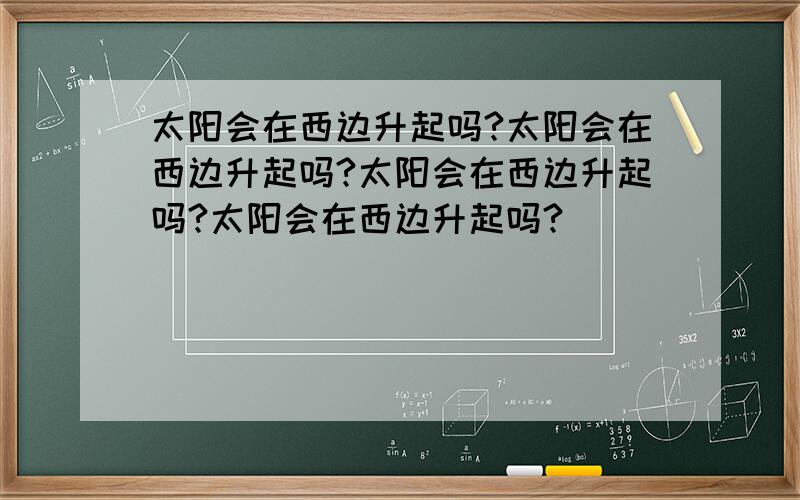 太阳会在西边升起吗?太阳会在西边升起吗?太阳会在西边升起吗?太阳会在西边升起吗?