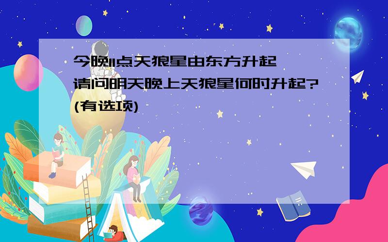 今晚11点天狼星由东方升起,请问明天晚上天狼星何时升起?(有选项)