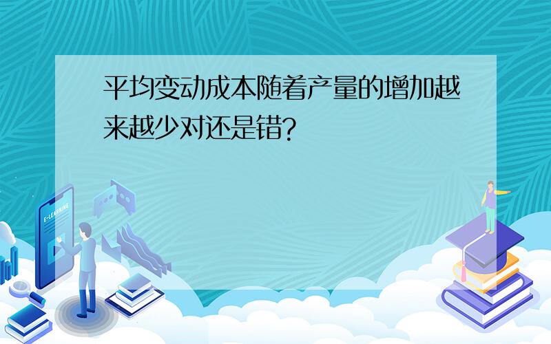 平均变动成本随着产量的增加越来越少对还是错?