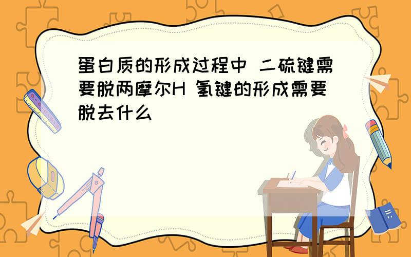 蛋白质的形成过程中 二硫键需要脱两摩尔H 氢键的形成需要脱去什么