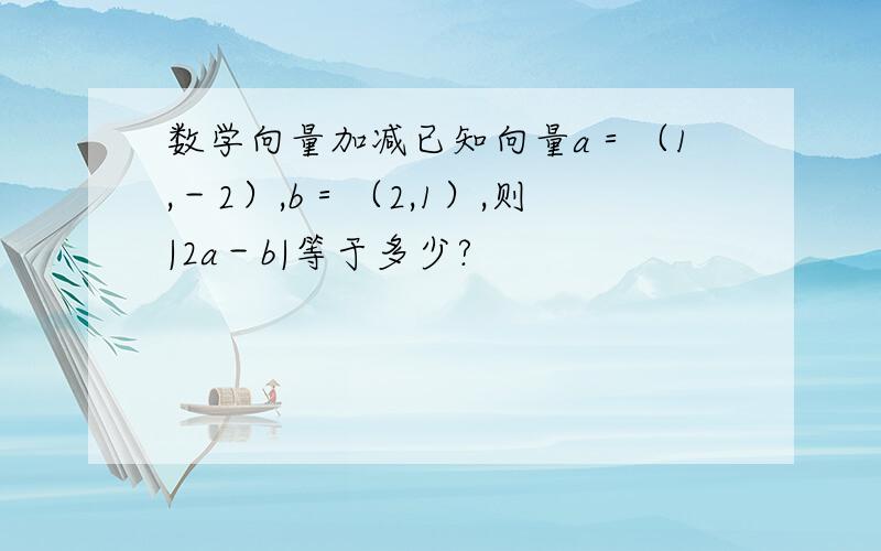 数学向量加减已知向量a＝（1,－2）,b＝（2,1）,则|2a－b|等于多少?