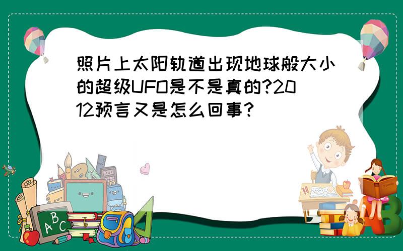 照片上太阳轨道出现地球般大小的超级UFO是不是真的?2012预言又是怎么回事?