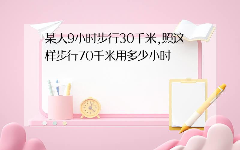 某人9小时步行30千米,照这样步行70千米用多少小时