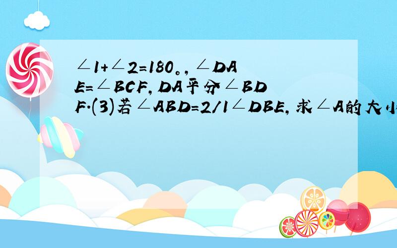 ∠1+∠2=180°,∠DAE=∠BCF,DA平分∠BDF.(3)若∠ABD=2/1∠DBE,求∠A的大小