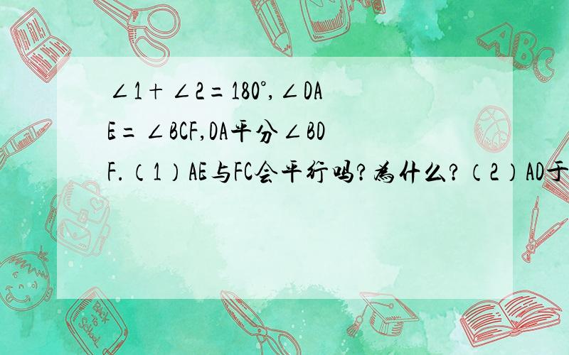 ∠1+∠2=180°,∠DAE=∠BCF,DA平分∠BDF.（1）AE与FC会平行吗?为什么?（2）AD于BC的位置关系