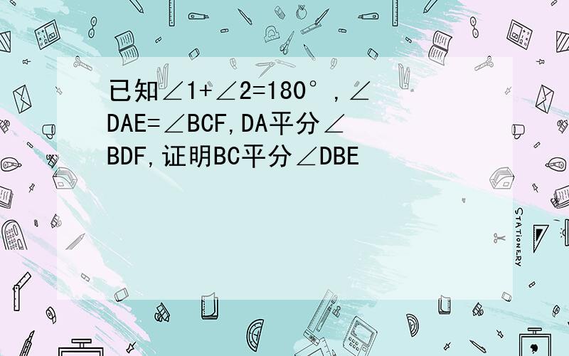 已知∠1+∠2=180°,∠DAE=∠BCF,DA平分∠BDF,证明BC平分∠DBE