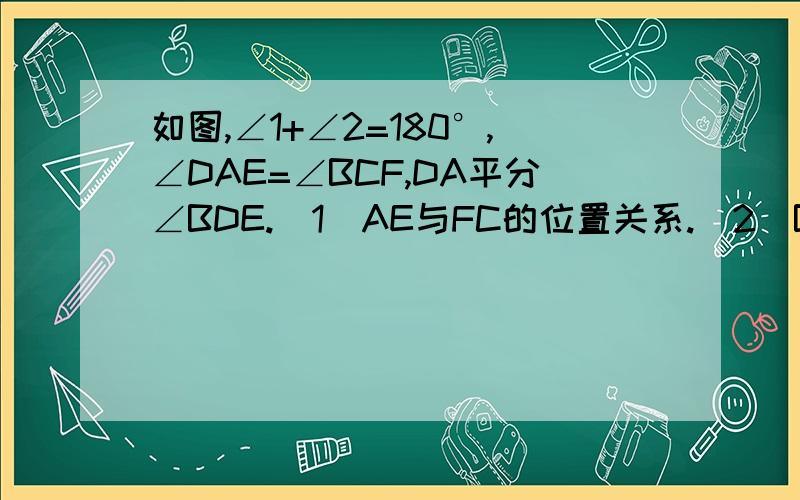 如图,∠1+∠2=180°,∠DAE=∠BCF,DA平分∠BDE.(1)AE与FC的位置关系.(2)BC平分∠DBE吗?