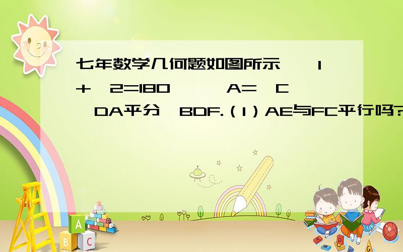 七年数学几何题如图所示,∠1+∠2=180°,∠A=∠C,DA平分∠BDF.（1）AE与FC平行吗?说明理由.（2）AD