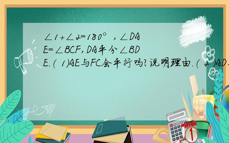 ∠1＋∠2=180°,∠DAE=∠BCF,DA平分∠BDE.( 1)AE与FC会平行吗?说明理由.( 2 )AD与BC的