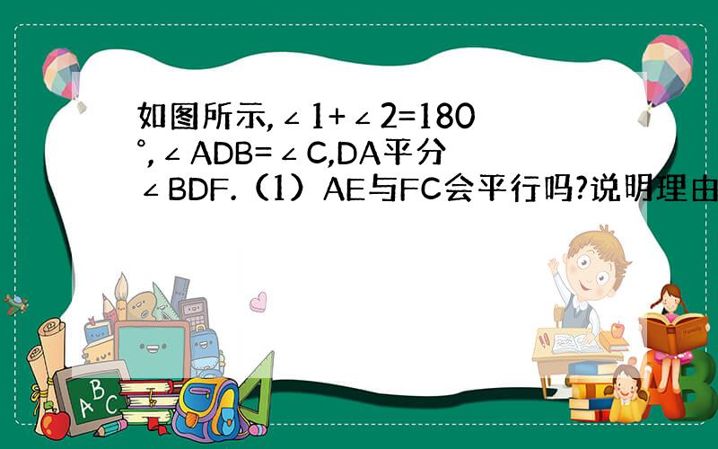 如图所示,∠1+∠2=180°,∠ADB=∠C,DA平分∠BDF.（1）AE与FC会平行吗?说明理由：