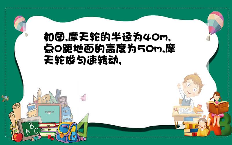 如图,摩天轮的半径为40m,点O距地面的高度为50m,摩天轮做匀速转动,