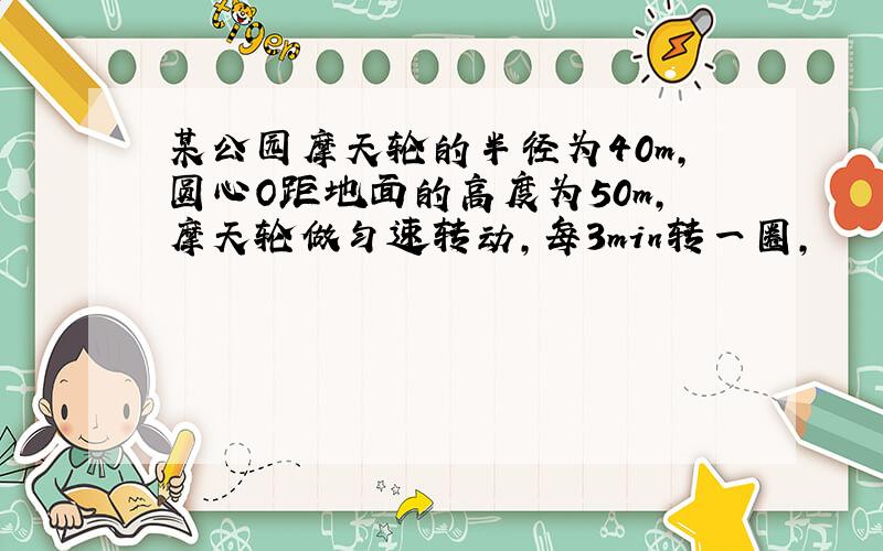 某公园摩天轮的半径为40m,圆心O距地面的高度为50m,摩天轮做匀速转动,每3min转一圈,