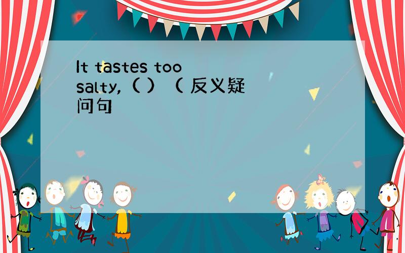 It tastes too salty,（ ）（ 反义疑问句