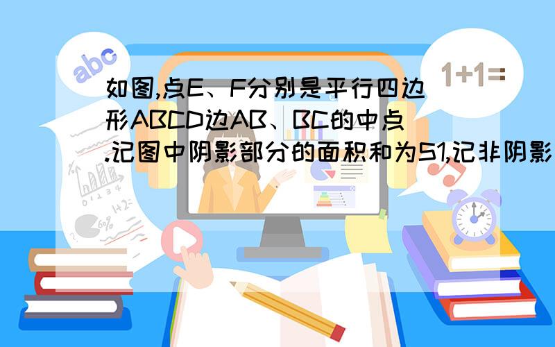 如图,点E、F分别是平行四边形ABCD边AB、BC的中点.记图中阴影部分的面积和为S1,记非阴影部分的三个三角形面积和为