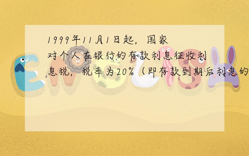 1999年11月1日起，国家对个人在银行的存款利息征收利息税，税率为20%（即存款到期后利息的20%），储户取款时由银行