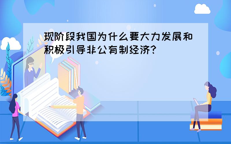 现阶段我国为什么要大力发展和积极引导非公有制经济?