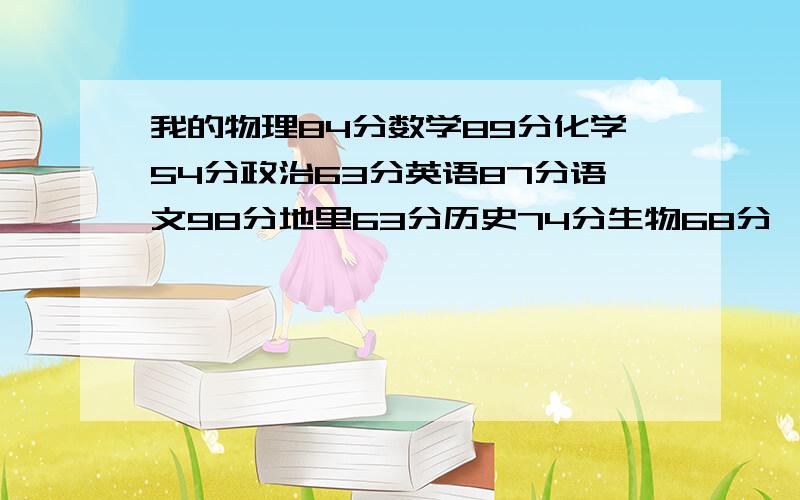 我的物理84分数学89分化学54分政治63分英语87分语文98分地里63分历史74分生物68分