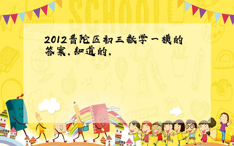 2012普陀区初三数学一模的答案,知道的,