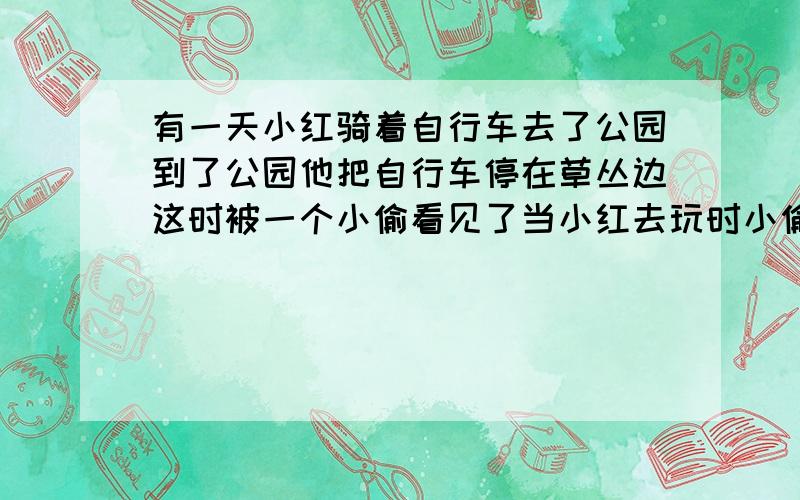 有一天小红骑着自行车去了公园到了公园他把自行车停在草丛边这时被一个小偷看见了当小红去玩时小偷偷走了