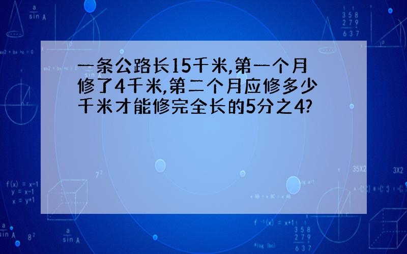 一条公路长15千米,第一个月修了4千米,第二个月应修多少千米才能修完全长的5分之4?