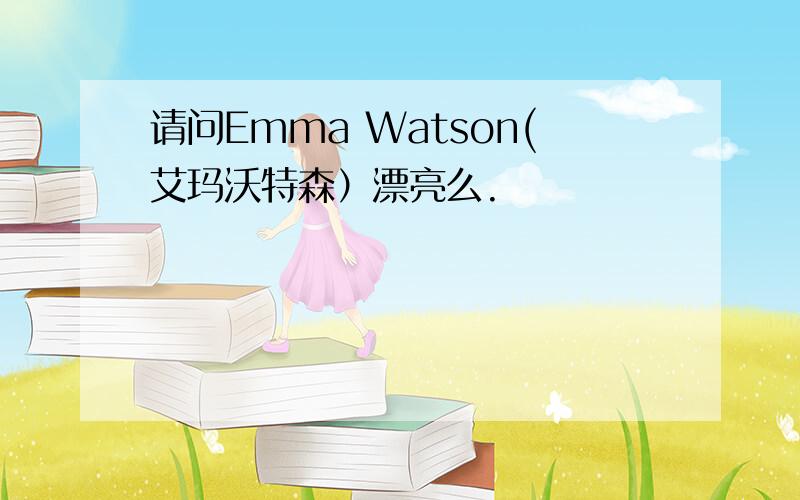 请问Emma Watson(艾玛沃特森）漂亮么.