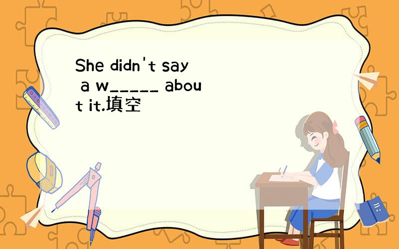 She didn't say a w_____ about it.填空