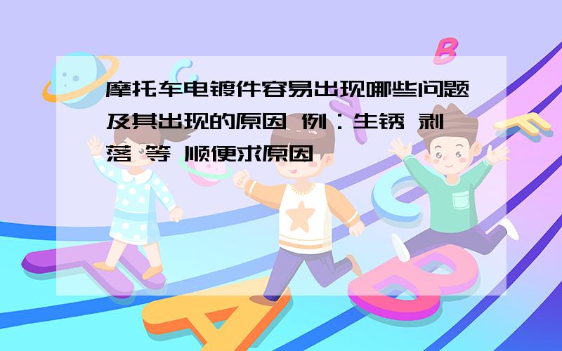 摩托车电镀件容易出现哪些问题及其出现的原因 例：生锈 剥落 等 顺便求原因