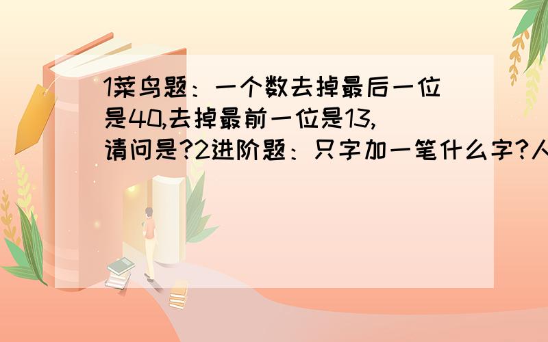 1菜鸟题：一个数去掉最后一位是40,去掉最前一位是13,请问是?2进阶题：只字加一笔什么字?人