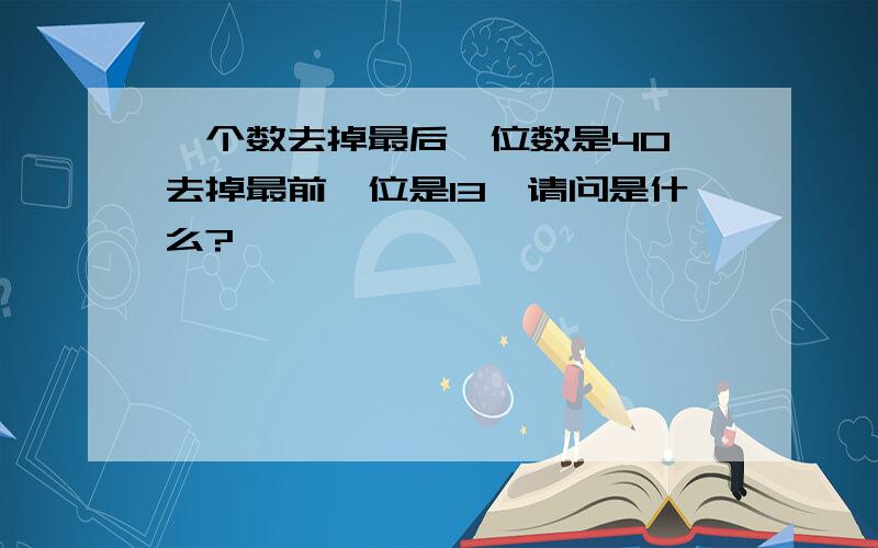 一个数去掉最后一位数是40,去掉最前一位是13,请问是什么?