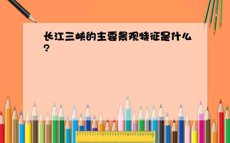 长江三峡的主要景观特征是什么?