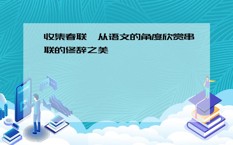 收集春联,从语文的角度欣赏串联的修辞之美