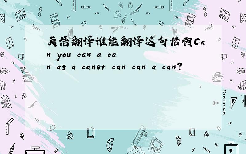 英语翻译谁能翻译这句话啊Can you can a can as a caner can can a can?