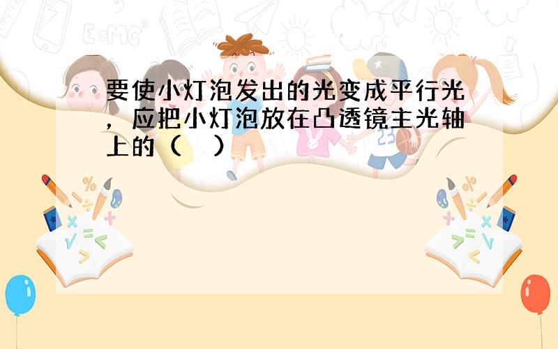 要使小灯泡发出的光变成平行光，应把小灯泡放在凸透镜主光轴上的（　　）