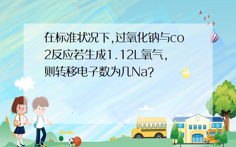 在标准状况下,过氧化钠与co2反应若生成1.12L氧气,则转移电子数为几Na?