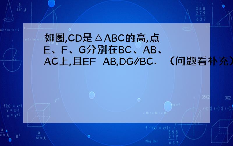 如图,CD是△ABC的高,点E、F、G分别在BC、AB、AC上,且EF⊥AB,DG∥BC．（问题看补充）