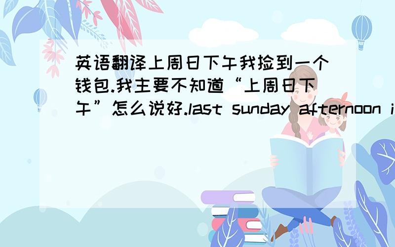 英语翻译上周日下午我捡到一个钱包.我主要不知道“上周日下午”怎么说好.last sunday afternoon i……